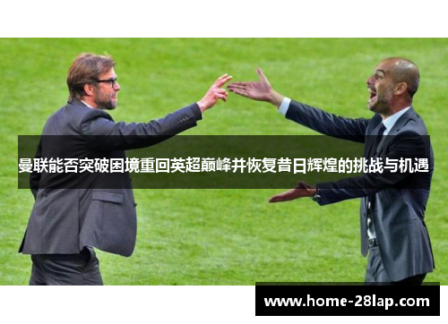 曼联能否突破困境重回英超巅峰并恢复昔日辉煌的挑战与机遇