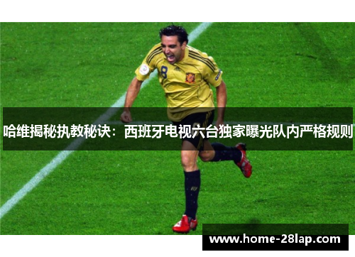 哈维揭秘执教秘诀：西班牙电视六台独家曝光队内严格规则