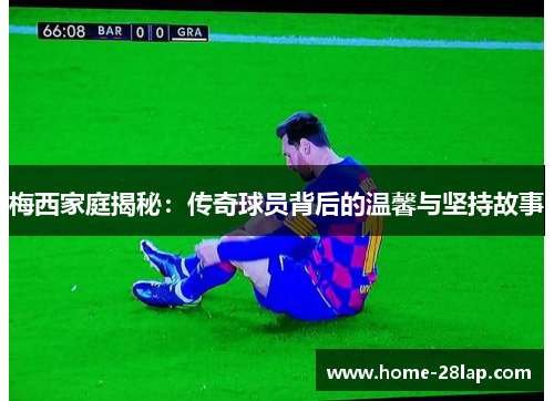 梅西家庭揭秘：传奇球员背后的温馨与坚持故事