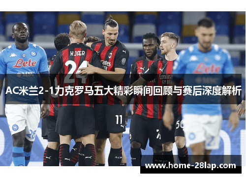AC米兰2-1力克罗马五大精彩瞬间回顾与赛后深度解析