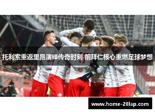 托利索重返里昂演绎传奇时刻 前拜仁核心重燃足球梦想