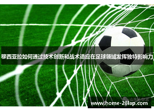穆西亚拉如何通过技术创新和战术适应在足球领域发挥独特影响力