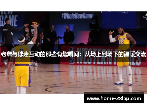 老詹与球迷互动的那些有趣瞬间：从场上到场下的温暖交流