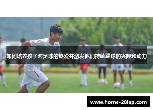 如何培养孩子对足球的热爱并激发他们持续踢球的兴趣和动力