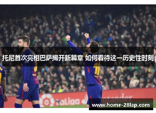 托尼首次亮相巴萨揭开新篇章 如何看待这一历史性时刻