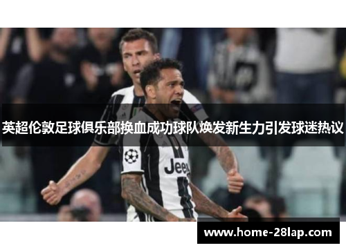 英超伦敦足球俱乐部换血成功球队焕发新生力引发球迷热议