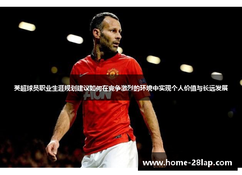 英超球员职业生涯规划建议如何在竞争激烈的环境中实现个人价值与长远发展