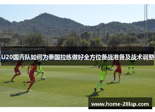 U20国青队如何为泰国拉练做好全方位备战准备及战术调整