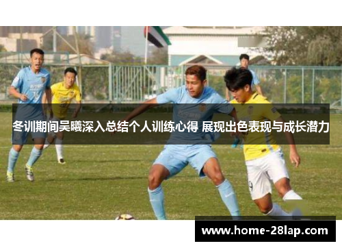 冬训期间吴曦深入总结个人训练心得 展现出色表现与成长潜力