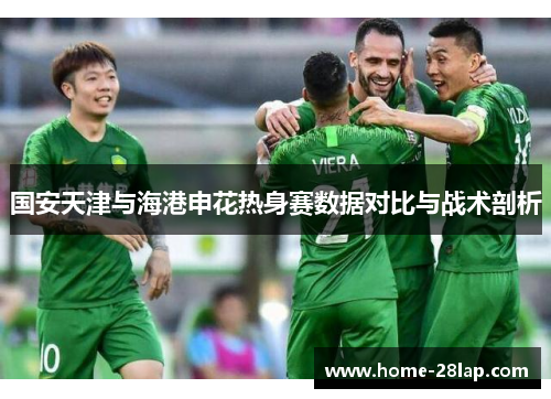 国安天津与海港申花热身赛数据对比与战术剖析