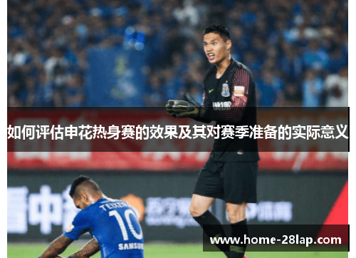 如何评估申花热身赛的效果及其对赛季准备的实际意义