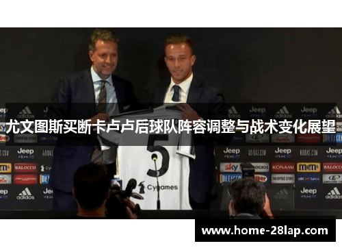 尤文图斯买断卡卢卢后球队阵容调整与战术变化展望