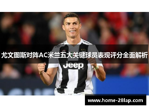 尤文图斯对阵AC米兰五大关键球员表现评分全面解析