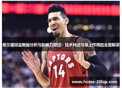 希尔德投篮数据分析与影响力探讨：技术特点与场上作用的全面解读