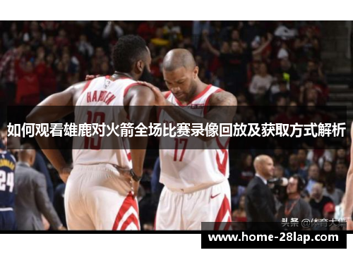 如何观看雄鹿对火箭全场比赛录像回放及获取方式解析