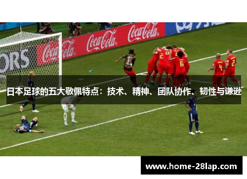 日本足球的五大敬佩特点：技术、精神、团队协作、韧性与谦逊