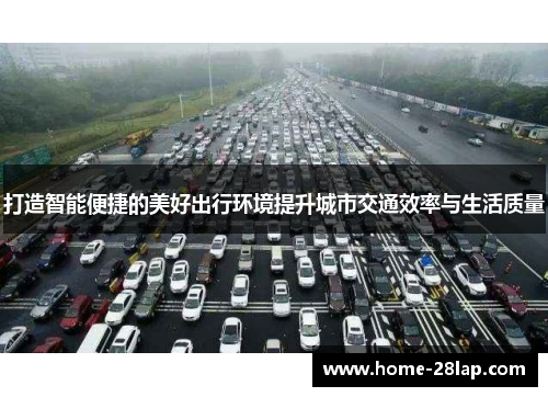 打造智能便捷的美好出行环境提升城市交通效率与生活质量