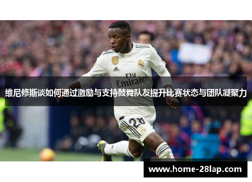 维尼修斯谈如何通过激励与支持鼓舞队友提升比赛状态与团队凝聚力