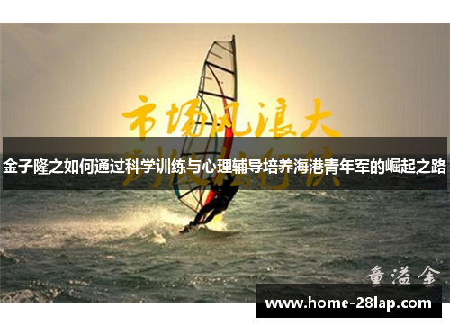 金子隆之如何通过科学训练与心理辅导培养海港青年军的崛起之路