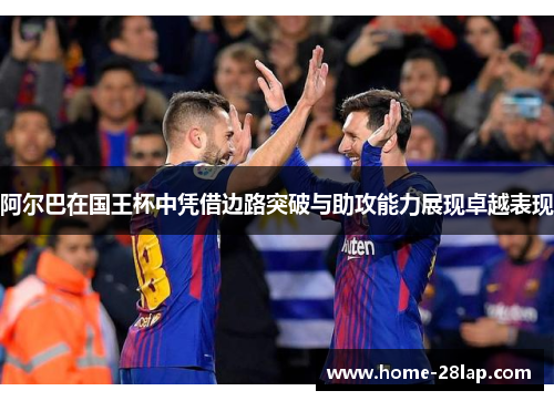 阿尔巴在国王杯中凭借边路突破与助攻能力展现卓越表现