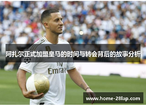 阿扎尔正式加盟皇马的时间与转会背后的故事分析