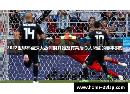 2022世界杯点球大战何时开始及其背后令人激动的赛事时刻