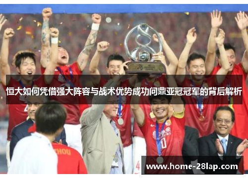 恒大如何凭借强大阵容与战术优势成功问鼎亚冠冠军的背后解析