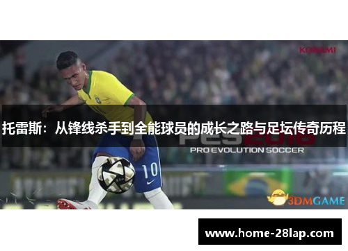 托雷斯：从锋线杀手到全能球员的成长之路与足坛传奇历程