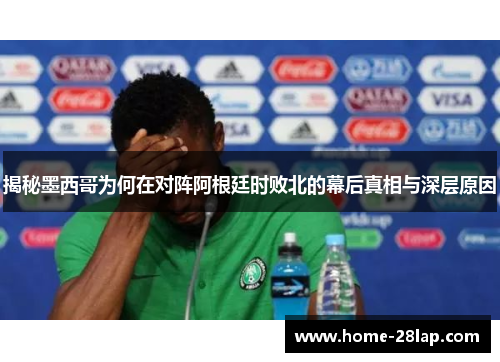 揭秘墨西哥为何在对阵阿根廷时败北的幕后真相与深层原因