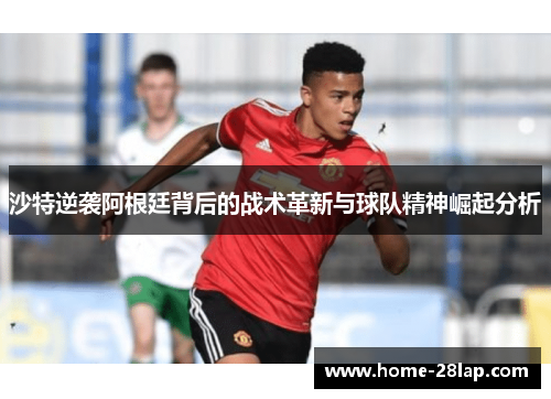 沙特逆袭阿根廷背后的战术革新与球队精神崛起分析
