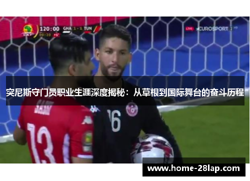 突尼斯守门员职业生涯深度揭秘：从草根到国际舞台的奋斗历程