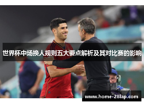 世界杯中场换人规则五大要点解析及其对比赛的影响